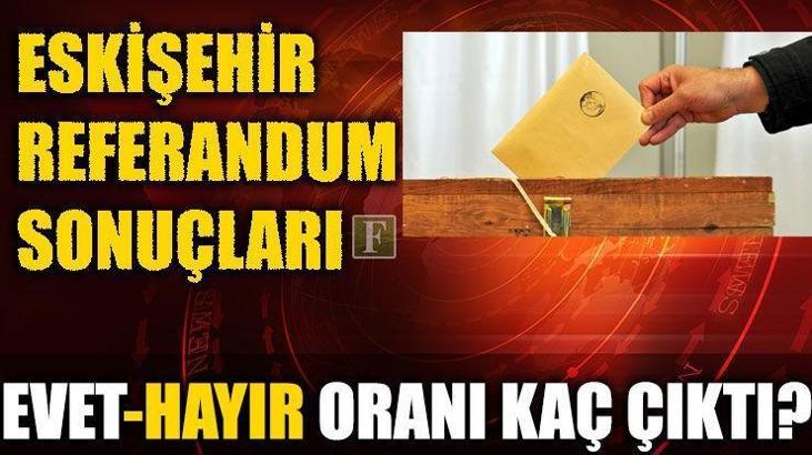 Eskişehir referandum sonuçları 2017 - Eskişehir Evet-Hayır oy oranı kaç?