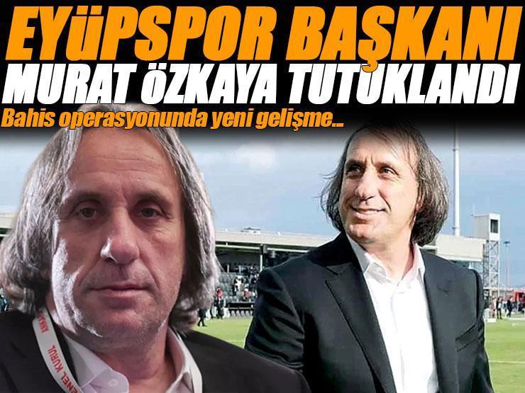 Eyüpspor Başkanı Murat Özkaya tutuklandı!