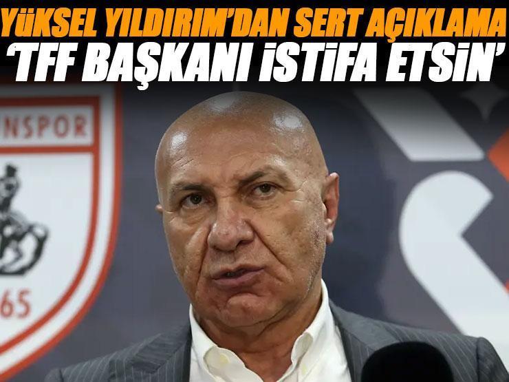 Samsunspor Başkanı Yüksel Yıldırım'dan sert tepki: 'TFF Başkanı istifa etsin!'